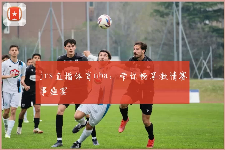 jrs直播体育nba，带你畅享激情赛事盛宴