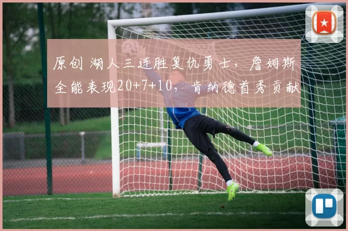 原创 湖人三连胜复仇勇士，詹姆斯全能表现20+7+10，肯纳德首秀贡献10分