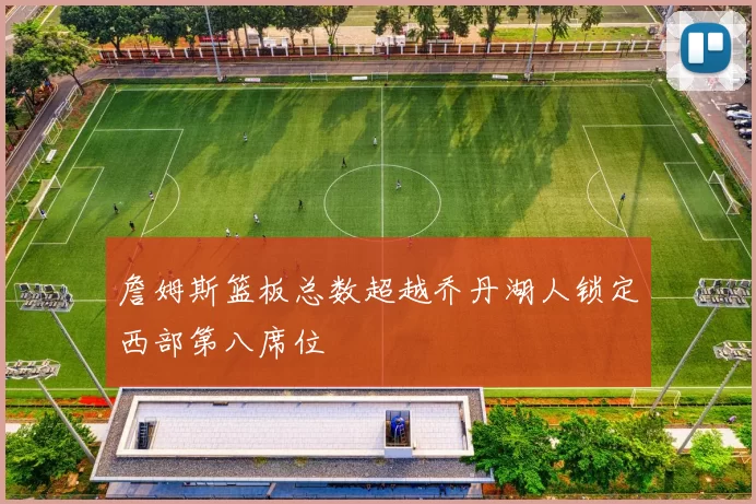 詹姆斯篮板总数超越乔丹湖人锁定西部第八席位