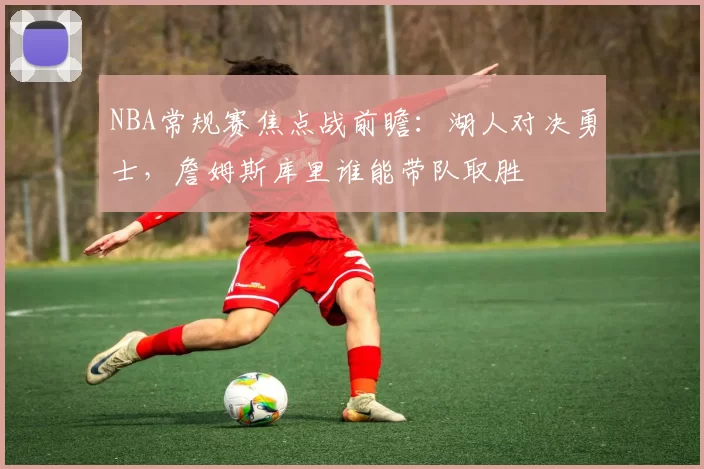 NBA常规赛焦点战前瞻：湖人对决勇士，詹姆斯库里谁能带队取胜