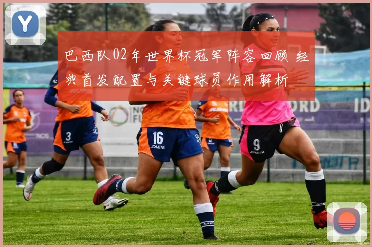 巴西队02年世界杯冠军阵容回顾 经典首发配置与关键球员作用解析