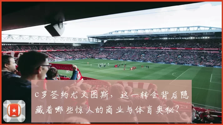 c罗签约尤文图斯，这一转会背后隐藏着哪些惊人的商业与体育奥秘？