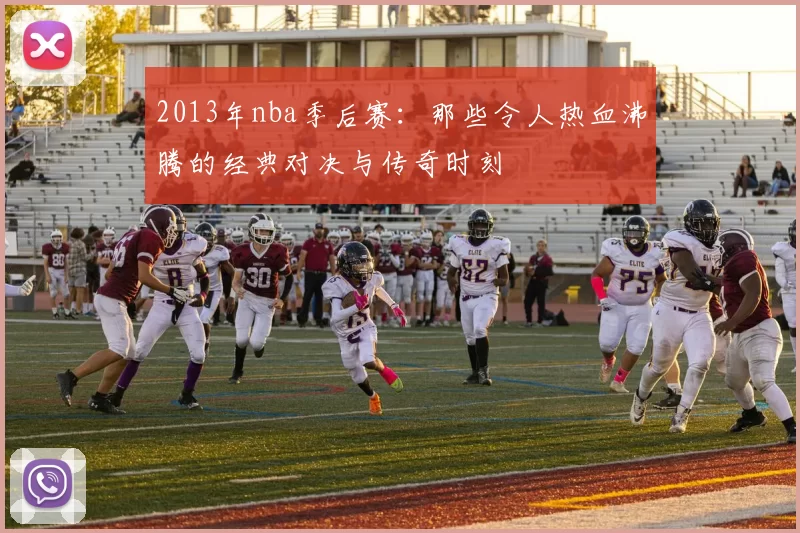 2013年nba季后赛：那些令人热血沸腾的经典对决与传奇时刻