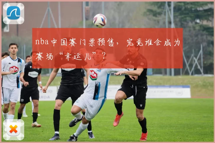 nba中国赛门票预售，究竟谁会成为赛场“幸运儿”？