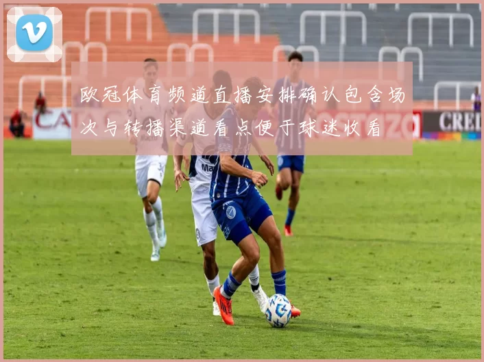 欧冠体育频道直播安排确认包含场次与转播渠道看点便于球迷收看