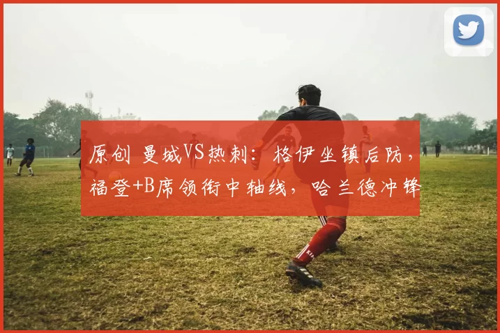 原创 曼城VS热刺：格伊坐镇后防，福登+B席领衔中轴线，哈兰德冲锋