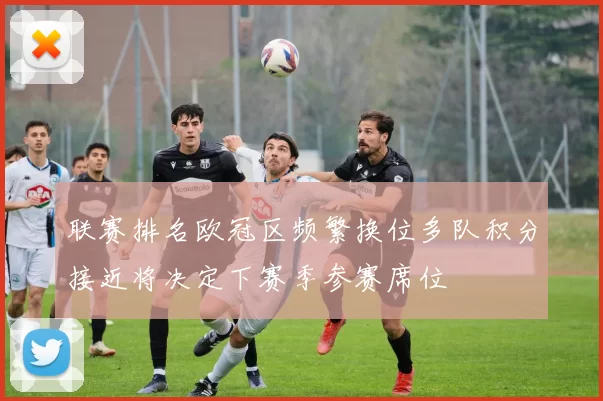 联赛排名欧冠区频繁换位多队积分接近将决定下赛季参赛席位