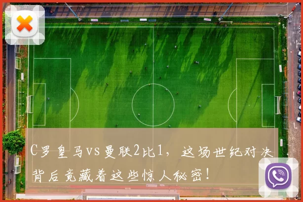 C罗皇马vs曼联2比1,这场世纪对决背后竟藏着这些惊人秘密!