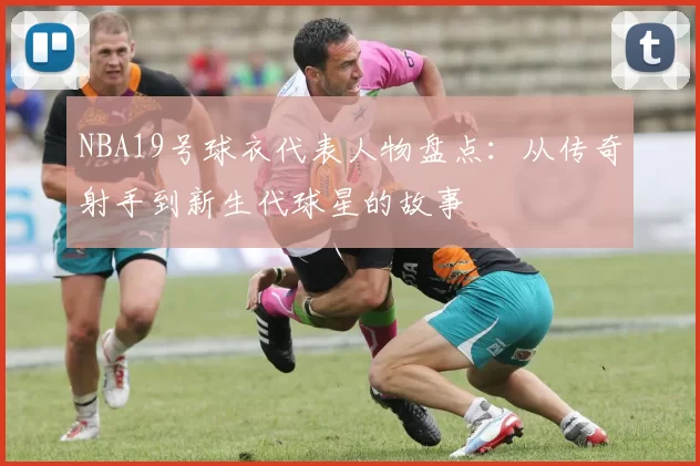 NBA19号球衣代表人物盘点：从传奇射手到新生代球星的故事