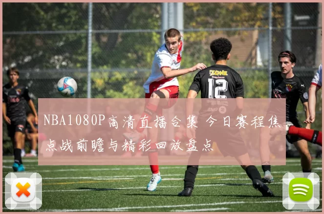 NBA1080P高清直播合集 今日赛程焦点战前瞻与精彩回放盘点