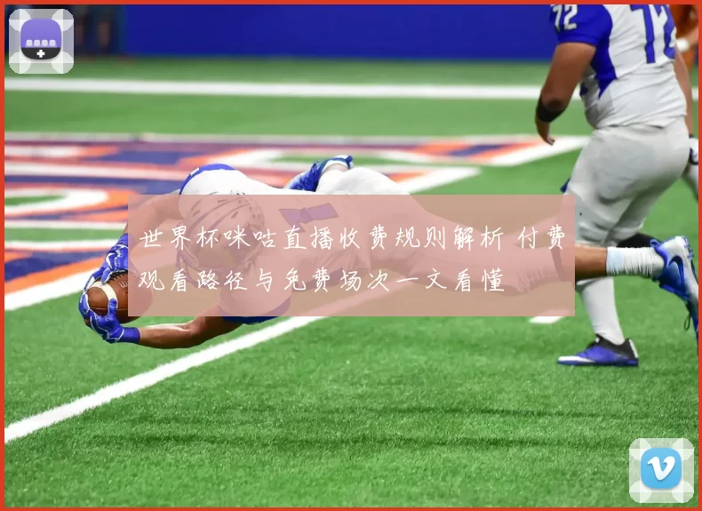 世界杯咪咕直播收费规则解析 付费观看路径与免费场次一文看懂