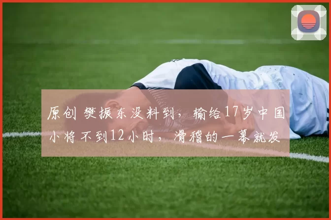 原创 樊振东没料到，输给17岁中国小将不到12小时，滑稽的一幕就发声了