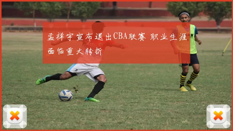 孟祥宇宣布退出CBA联赛 职业生涯面临重大转折