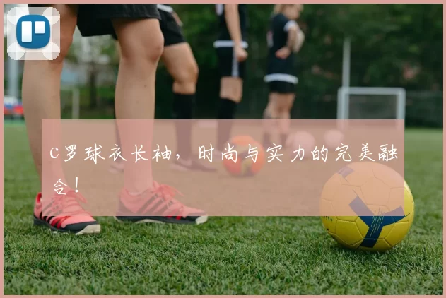 c罗球衣长袖,时尚与实力的完美融合!
