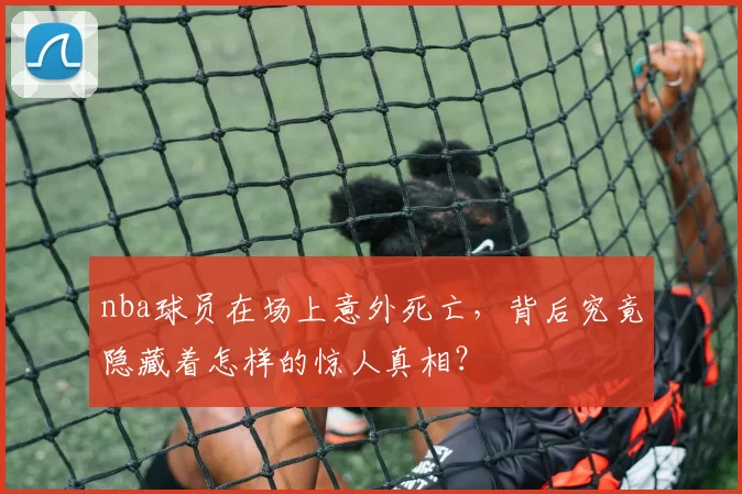 nba球员在场上意外死亡，背后究竟隐藏着怎样的惊人真相？
