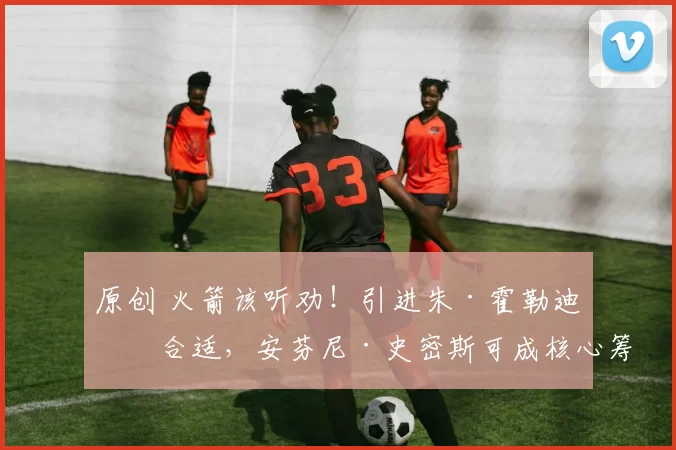 原创 火箭该听劝！引进朱·霍勒迪正合适，安芬尼·史密斯可成核心筹码