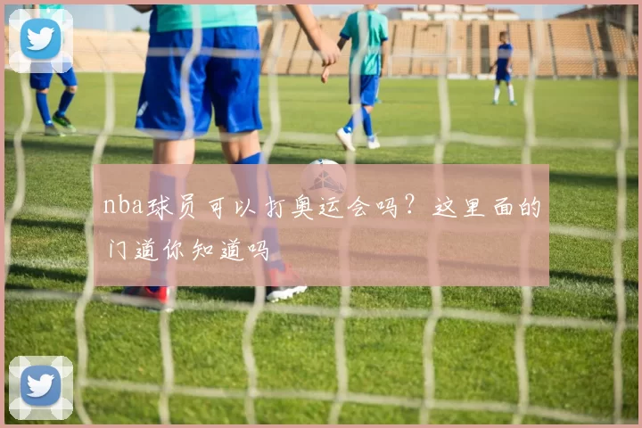 nba球员可以打奥运会吗？这里面的门道你知道吗