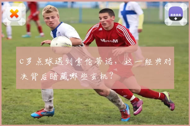 c罗点球遇到索伦蒂诺，这一经典对决背后暗藏哪些玄机？