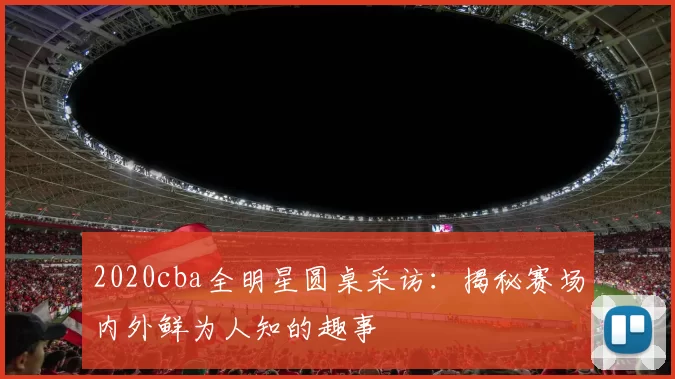 2020cba全明星圆桌采访：揭秘赛场内外鲜为人知的趣事