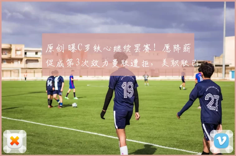 原创 曝C罗铁心继续罢赛！愿降薪促成第3次效力曼联遭拒，美职联已询价