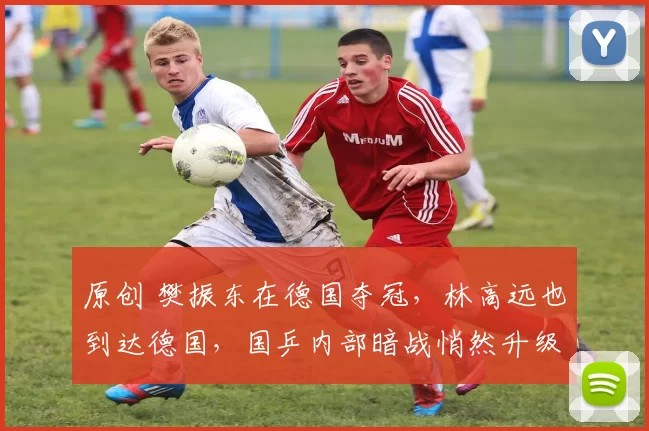 原创 樊振东在德国夺冠，林高远也到达德国，国乒内部暗战悄然升级