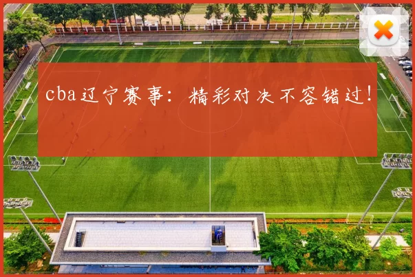 cba辽宁赛事：精彩对决不容错过！