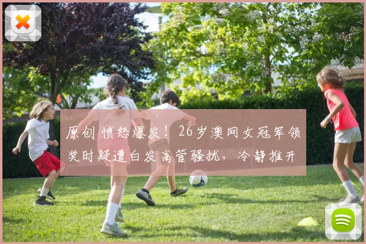 原创 愤怒爆发！26岁澳网女冠军领奖时疑遭白发高管骚扰，冷静推开表达坚决反对