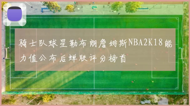 骑士队球星勒布朗詹姆斯NBA2K18能力值公布后蝉联评分榜首