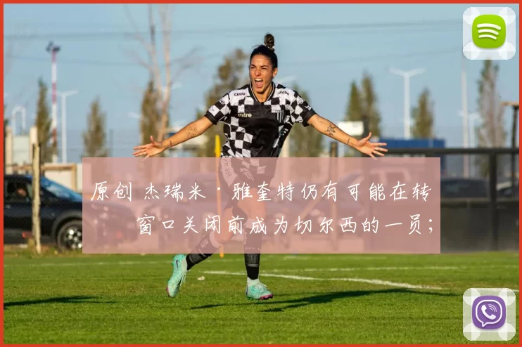 原创 杰瑞米·雅奎特仍有可能在转会窗口关闭前成为切尔西的一员；热刺对签下拉希姆·斯特林的意愿已经消失