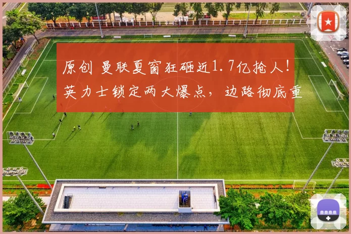 原创 曼联夏窗狂砸近1.7亿抢人！英力士锁定两大爆点，边路彻底重建+马奎尔降薪留队！