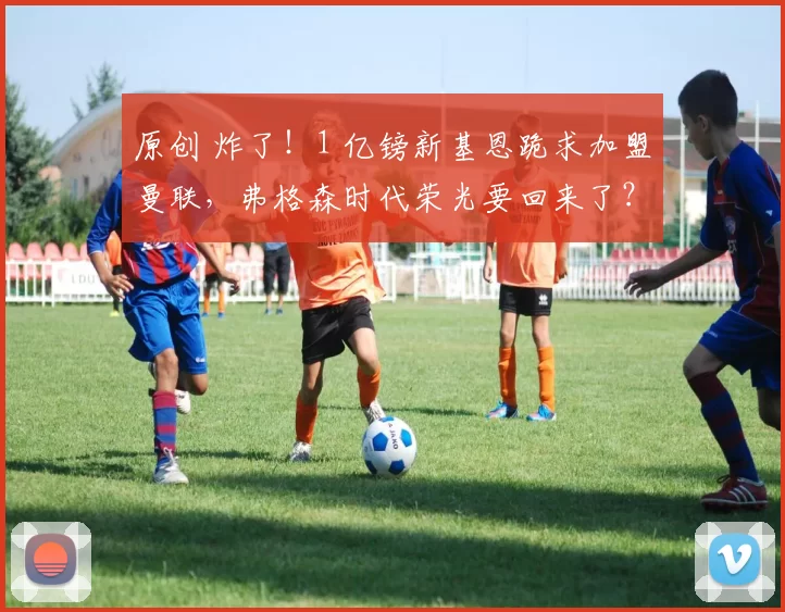 原创 炸了！1 亿镑新基恩跪求加盟曼联，弗格森时代荣光要回来了？