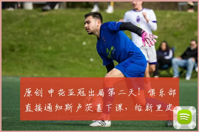 原创 申花亚冠出局第二天！俱乐部直接通知斯卢茨基下课，给新里皮让位