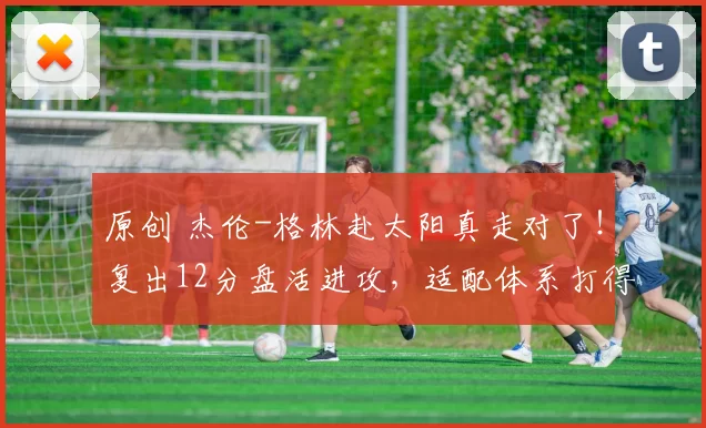 原创 杰伦-格林赴太阳真走对了！复出12分盘活进攻，适配体系打得太舒服