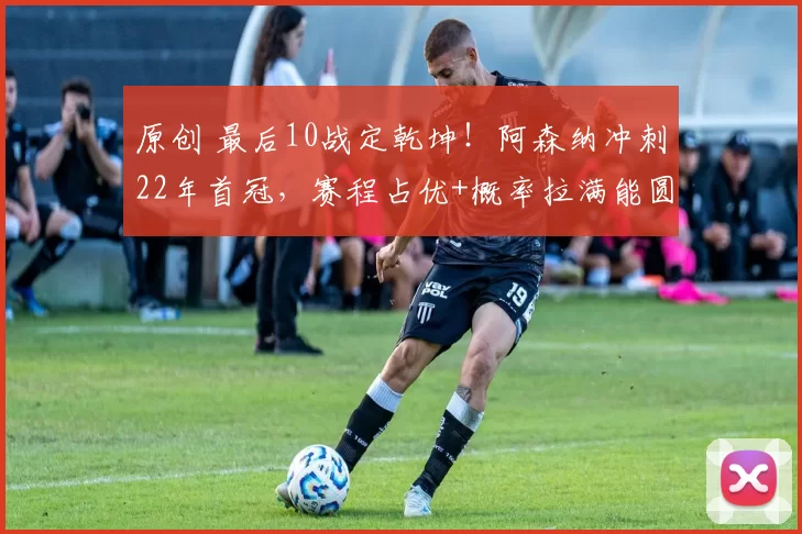 原创 最后10战定乾坤！阿森纳冲刺22年首冠，赛程占优+概率拉满能圆梦吗？