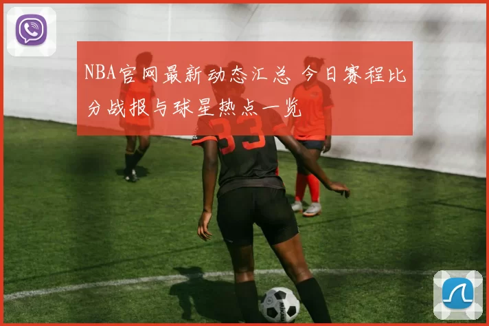 NBA官网最新动态汇总 今日赛程比分战报与球星热点一览