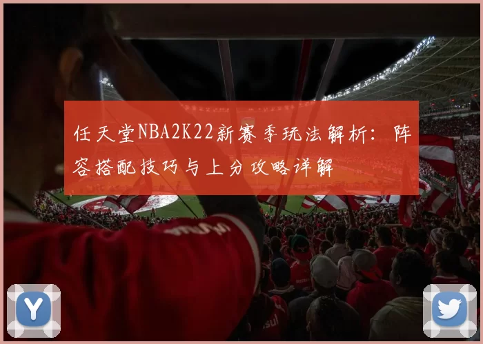 任天堂NBA2K22新赛季玩法解析：阵容搭配技巧与上分攻略详解